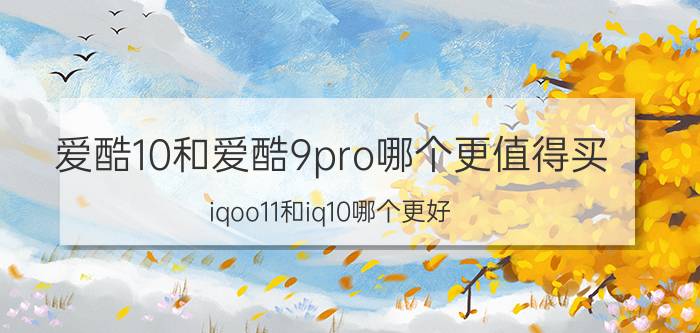 爱酷10和爱酷9pro哪个更值得买 iqoo11和iq10哪个更好？